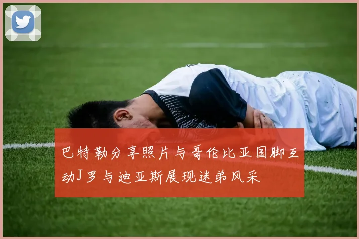 巴特勒分享照片与哥伦比亚国脚互动J罗与迪亚斯展现迷弟风采