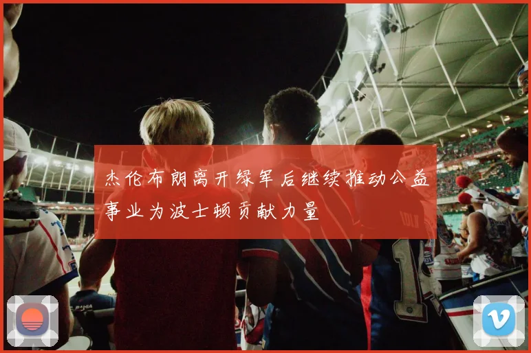 杰伦布朗离开绿军后继续推动公益事业为波士顿贡献力量