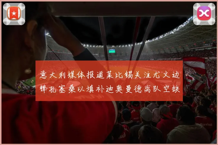 意大利媒体报道莱比锡关注尤文边锋孔塞桑以填补迪奥曼德离队空缺