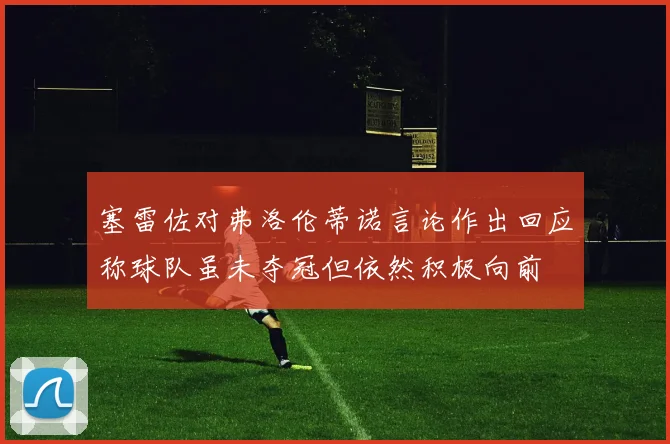 塞雷佐对弗洛伦蒂诺言论作出回应称球队虽未夺冠但依然积极向前