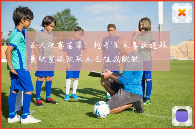 五大联赛落幕：枪手国米喜获连冠曼联重返欧冠米兰征战欧联