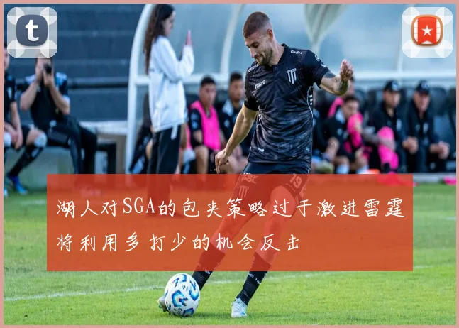 湖人对SGA的包夹策略过于激进雷霆将利用多打少的机会反击