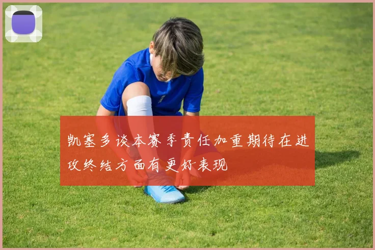 凯塞多谈本赛季责任加重期待在进攻终结方面有更好表现