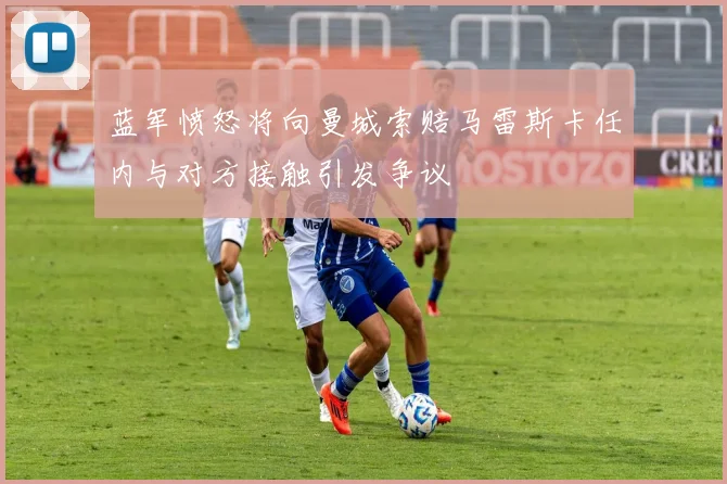 蓝军愤怒将向曼城索赔马雷斯卡任内与对方接触引发争议
