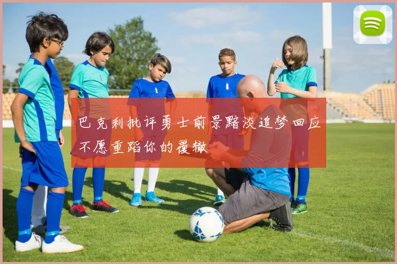 巴克利批评勇士前景黯淡追梦回应不愿重蹈你的覆辙