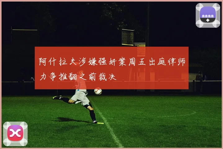 阿什拉夫涉嫌强奸案周五出庭律师力争推翻之前裁决
