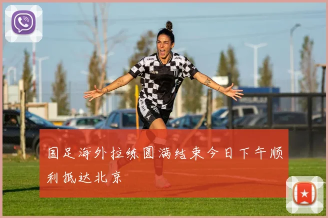 国足海外拉练圆满结束今日下午顺利抵达北京