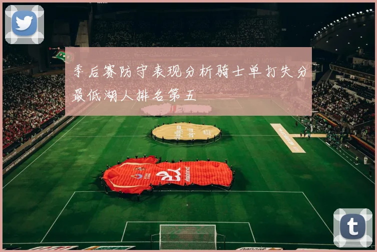 季后赛防守表现分析骑士单打失分最低湖人排名第五