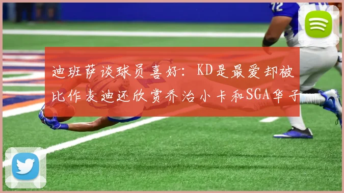 迪班萨谈球员喜好：KD是最爱却被比作麦迪还欣赏乔治小卡和SGA华子